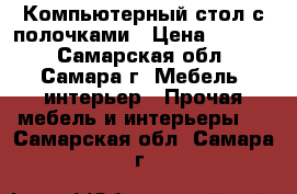 Компьютерный стол с полочками › Цена ­ 5 500 - Самарская обл., Самара г. Мебель, интерьер » Прочая мебель и интерьеры   . Самарская обл.,Самара г.
